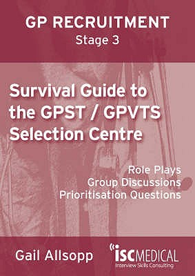 Survival Guide to the GPST / GPVTS Selection Centre (GP Recruitment Stage 3): Role Plays, Group Discussions, Prioritisation Questions - Allsopp, Gail, and Picard, Olivier (Editor)