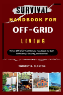 Survival Handbook for Off-Grid Living: Thrive Off-Grid: The Ultimate Handbook for Self-Sufficiency, Security, and Survival