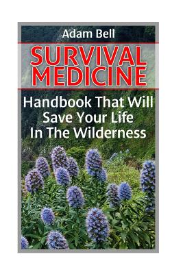 Survival Medicine: Handbook That Will Save Your Life in the Wilderness: (Prepper's Guide, Survival Guide, Alternative Medicine, Emergency) - Bell, Adam