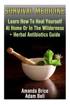 Survival Medicine: Learn How To Heal Yourself At Home Or In The Wilderness + Herbal Antibiotics Guide: (Prepper's Guide, Survival Guide, Alternative Medicine, Emergency) - Bell, Adam, and Brice, Amanda