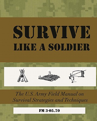 SURVIVE Like a Soldier: The U.S. Army Field Manual on Survival Strategies and Techniques - U S Army Field Manual 3-05 70