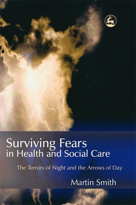 Surviving Fears in Health and Social Care: The Terrors of Night and the Arrows of Day - Smith, Martin