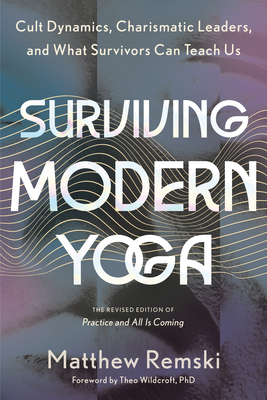 Surviving Modern Yoga: Cult Dynamics, Charismatic Leaders, and What Survivors Can Teach Us - Remski, Matthew, and Wildcroft, Theo (Foreword by)