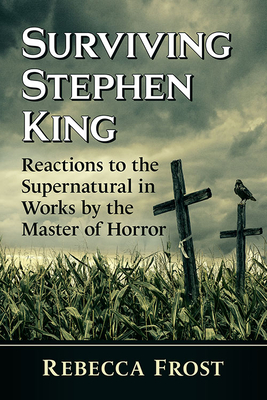 Surviving Stephen King: Reactions to the Supernatural in Works by the Master of Horror - Frost, Rebecca