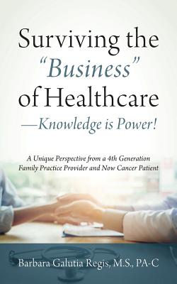 Surviving the "Business" of Healthcare - Knowledge is Power! A Unique Perspective from a 4th Generation Family Practice Provider and Now Cancer Patient - Regis M S Pa-C, Barbara Galutia