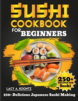 Sushi Cookbook for Beginners: 250+ Delicious Japanese Sushi Making - A Koontz, Lacy