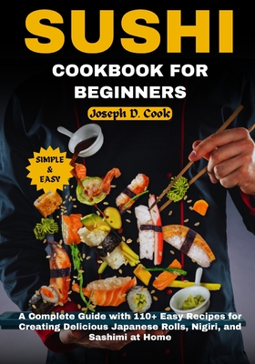 Sushi Cookbook for Beginners: A Complete Guide with 110+ Easy Recipes for Creating Delicious Japanese Rolls, Nigiri, and Sashimi at Home - D Cook, Joseph