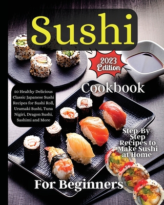 Sushi Cookbook For Beginners: Step-by-Step Instructions for Perfect Rolls Every Time - Soto, Emily