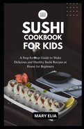Sushi Cookbook for Kids: A Step-by-Step Guide to Make Delicious and Healthy Sushi Recipes at Home for Beginners