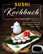 Sushi Kochbuch fr Anfnger: Das Sushi Rezeptbuch mit 100 + Rezepten zum Sushi selber machen