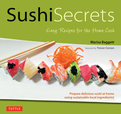 Sushi Secrets: Easy Recipes for the Home Cook. Prepare delicious sushi at home using sustainable local ingredients! - Baggett, Marisa, and Corson, Trevor (Foreword by)