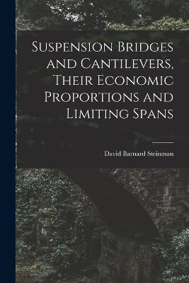 Suspension Bridges and Cantilevers, Their Economic Proportions and Limiting Spans - Steinman, David Barnard