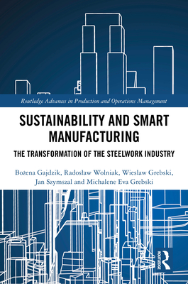 Sustainability and Smart Manufacturing: The Transformation of the Steelwork Industry - Gajdzik, Bo ena, and Wolniak, Radoslaw, and Grebski, Wieslaw