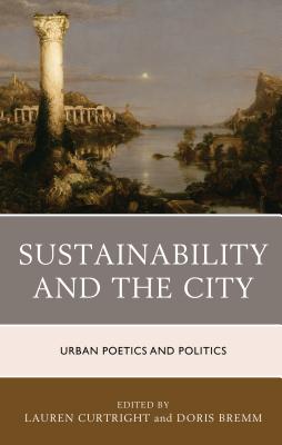 Sustainability and the City: Urban Poetics and Politics - Curtright, Lauren (Editor), and Bremm, Doris (Editor), and Adhya, Anirban (Contributions by)