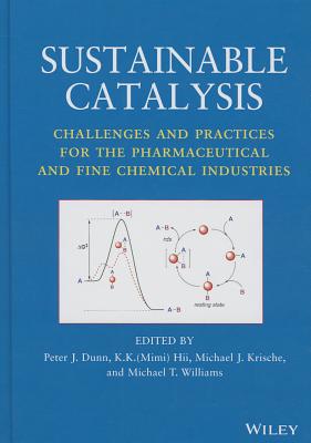 Sustainable Catalysis: Challenges and Practices for the Pharmaceutical and Fine Chemical Industries - Dunn, Peter J (Editor), and Hii (Editor), and Krische, Michael J (Editor)