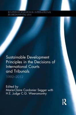 Sustainable Development Principles in the  Decisions of International Courts and Tribunals: 1992-2012 - Cordonier Segger, Marie-Claire (Editor), and c g weea, Judge C.G. (Editor)
