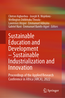 Sustainable Education and Development - Sustainable Industrialization and Innovation: Proceedings of the Applied Research Conference in Africa (ARCA), 2022 - Aigbavboa, Clinton (Editor), and Mojekwu, Joseph N. (Editor), and Thwala, Wellington Didibhuku (Editor)