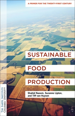 Sustainable Food Production: An Earth Institute Sustainability Primer - Naeem, Shahid, Dr., and Lipton, Suzanne, MPA, and van Huysen, Tiff