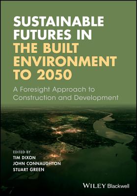 Sustainable Futures in the Built Environment to 2050: A Foresight Approach to Construction and Development - Dixon, Tim (Editor), and Connaughton, John (Editor), and Green, Stuart (Editor)