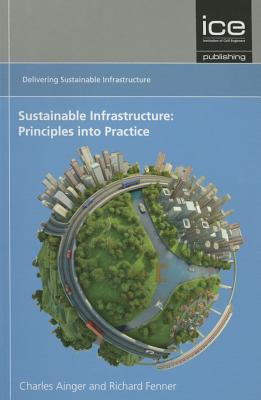 Sustainable Infrastructure: Principles Into Practice: Delivering Sustainable Infrastructure Series - Fenner, Richard A, and Ainger, Charles Major