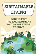 Sustainable Living: Caring For The Environment By Taking Steps To Save: Living Green Ideas
