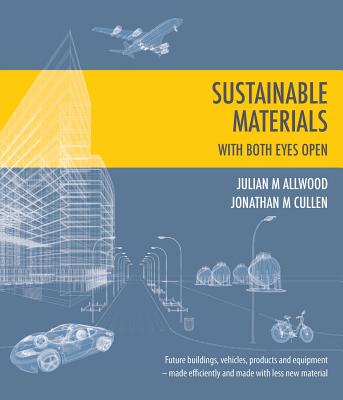 Sustainable Materials - with both eyes open: Future buildings, vehicles, products and equipment - made efficiently and made with less new material - Allwood, Julian, and Cullen, Jonathan