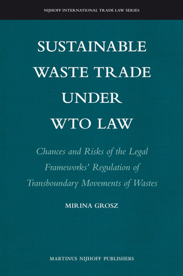 Sustainable Waste Trade Under Wto Law: Chances and Risks of the Legal Frameworks' Regulation of Transboundary Movements of Wastes - Grosz, Mirina