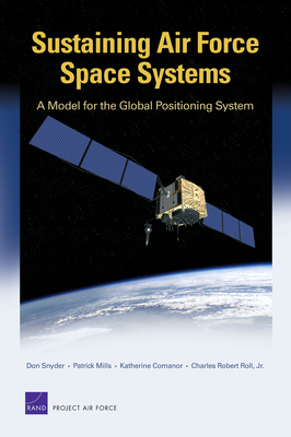 Sustaining Air Force Space Systems: A Model for the Global Positioning System - Snyder, Don, and Mills, Patrick, and Comanor, Katherine