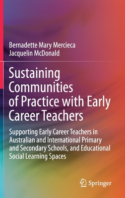 Sustaining Communities of Practice with Early Career Teachers: Supporting Early Career Teachers in Australian and International Primary and Secondary Schools, and Educational Social Learning Spaces - Mercieca, Bernadette Mary, and McDonald, Jacquelin