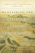 Sustaining the Divine in Mexico Tenochtitlan: Nahuas and Catholicism, 1523-1700