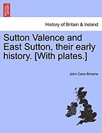 Sutton Valence and East Sutton, Their Early History. [With Plates.] - Browne, John Cave