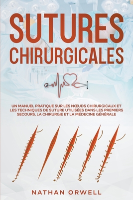 Sutures Chirurgicales: Un Manuel Pratique sur les Noeuds Chirurgicaux et les Techniques de Suture Utilis?es dans les Premiers Secours, la Chirurgie et la M?decine G?n?rale - Orwell, Nathan