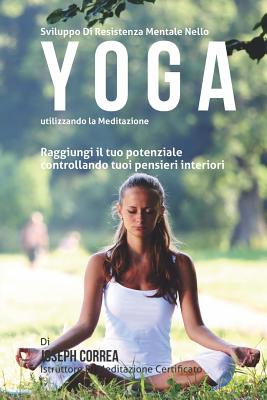 Sviluppo Di Resistenza Mentale Nello Yoga Utilizzando La Meditazione: Raggiungi Il Tuo Potenziale Controllando Tuoi Pensieri Interiori - Correa (Istruttore Di Meditazione Certif