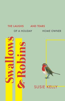 Swallows & Robins: The Laughs & Tears Of A Holiday Home Owner - Kelly, Susie