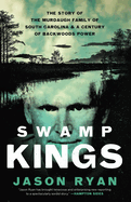 Swamp Kings: The Story of the Murdaugh Family of South Carolina & a Century of Backwoods Power