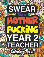 Swear Like A Mother Fucking Year 2 Teacher: A Sweary Adult Coloring Book For Swearing Like A Year 2 Teacher: Year 2 Teacher Gifts Presents For Year 2 Teachers