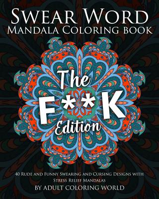Swear Word Mandala Coloring Book: The F**k Edition - 40 Rude and Funny Swearing and Cursing Designs with Stress Relief Mandalas - World, Adult Coloring