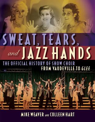 Sweat, Tears and Jazz Hands: The Official History of Show Choir from Vaudeville to Glee - Weaver, Mike