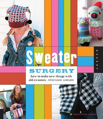 Sweater Surgery: How to Make New Things with Old Sweaters - Girard, Stefanie