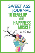Sweet Ass Journal to Develop Your Happiness Muscle in 100 Days - Guide & Journal - Non Dated: A Simple Daily Practice to Create Happiness Forever - Productivity, Mindfulness, Focus & Bliss