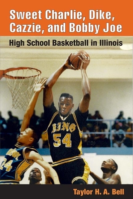 Sweet Charlie, Dike, Cazzie, and Bobby Joe: High School Basketball in Illinois - Bell, Taylor H a