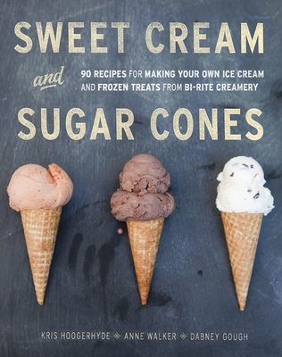 Sweet Cream and Sugar Cones: 90 Recipes for Making Your Own Ice Cream and Frozen Treats from Bi-Rite Creamery [A Cookbook] - Hoogerhyde, Kris, and Walker, Anne, and Gough, Dabney