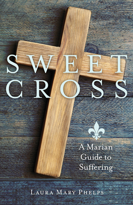 Sweet Cross: A Marian Guide to Suffering - Phelps, Laura Mary