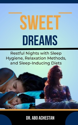 Sweet Dreams: Restful Nights With Sleep Hygiene, Relaxation Methods, And Sleep-Inducing Diets - Achestan, Abo, Dr.