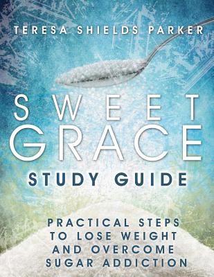 Sweet Grace Study Guide: Practical Steps To Lose Weight and Overcome Sugar Addiction - Parker, Teresa Shields