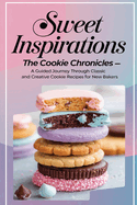 Sweet Inspirations: The Cookie Chronicles-A Guided Journey Through Classic and Creative Cookie Recipes for New Bakers