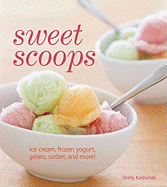 Sweet Scoops: Ice Cream, Gelato, Frozen Yogurt, Sorbet and More!