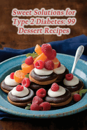 Sweet Solutions for Type 2 Diabetes: 99 Dessert Recipes