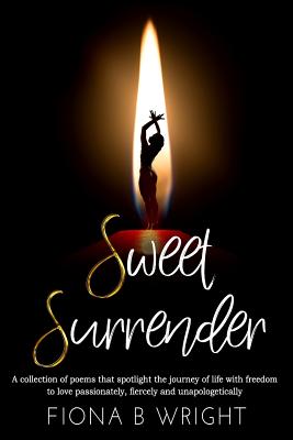 Sweet Surrender: A collection of poems that explores the journey of life with freedom to love passionately, fiercely and unapologetically - Wright, Fiona B