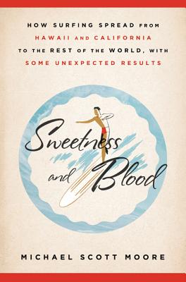 Sweetness and Blood: How Surfing Spread from Hawaii and California to the Rest of the World, with Some Unexpected Results - Moore, Michael Scott